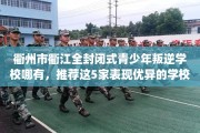 衢州市衢江全封闭式青少年叛逆学校哪有，推荐这5家表现优异的学校！