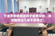 宁波市余姚叛逆孩子管教学校，亲测推荐这几家不容错过！