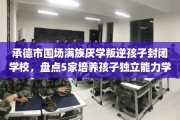 承德市围场满族厌学叛逆孩子封闭学校，盘点5家培养孩子独立能力学校！