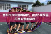 金华市少年管教学校，盘点5家改善不良习惯的学校！