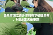金华市浦江青少年管教学校哪里有，对比5家名单更新！