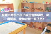 杭州市余杭小孩子叛逆管教学校，深度剖析，优势对比一目了然！