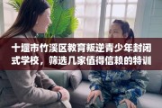 十堰市竹溪区教育叛逆青少年封闭式学校，筛选几家值得信赖的特训学校！