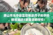 唐山市乐亭县监管叛逆孩子的学校，精挑细选5家靠谱的学校！