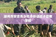 湖州市安吉青少年不听话孩子管教学校