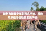 随州市随县少年封闭式学校，筛选几家值得信赖的素质学校！