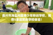 嘉兴市海盐问题青少年特训学校，推荐5家超赞的学校体验！