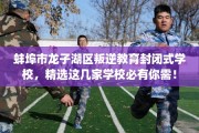 蚌埠市龙子湖区叛逆教育封闭式学校，精选这几家学校必有你需！