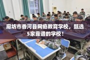 廊坊市香河县网瘾教育学校，甄选5家靠谱的学校！