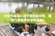 六安市霍邱小孩子全封闭学校，推荐几家超赞的学校体验！