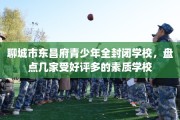 聊城市东昌府青少年全封闭学校，盘点几家受好评多的素质学校