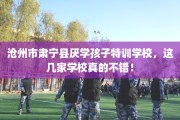 沧州市肃宁县厌学孩子特训学校，这几家学校真的不错！