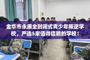 金华市永康全封闭式青少年叛逆学校，严选5家值得信赖的学校！