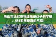 唐山市迁安市管理叛逆孩子的学校，这5家学校真的不错！