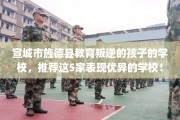 宣城市旌德县教育叛逆的孩子的学校，推荐这5家表现优异的学校！