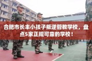 合肥市长丰小孩子叛逆管教学校，盘点5家正规可靠的学校！