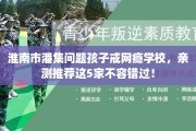 淮南市潘集问题孩子戒网瘾学校，亲测推荐这5家不容错过！