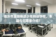 临沂市蒙阴叛逆少年特训学校，本篇今日隆重介绍！