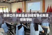 张家口市赤城县全封闭军事化叛逆管教学校
