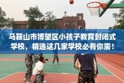 马鞍山市博望区小孩子教育封闭式学校，精选这几家学校必有你需！