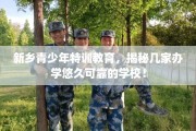 新乡青少年特训教育，揭秘几家办学悠久可靠的学校！