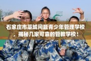 石家庄市藁城问题青少年管理学校，揭秘几家可靠的管教学校！