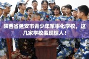 陕西省延安市青少年军事化学校，这几家学校表现惊人！
