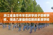 浙江省金华市早恋厌学孩子管教学校，筛选几家值得信赖的素质学校！