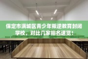 保定市满城区青少年叛逆教育封闭学校，对比几家排名速览！