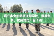 嘉兴市全封闭叛逆期学校，深度剖析，优势对比一目了然！
