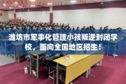 潍坊市军事化管理小孩叛逆封闭学校，面向全国地区招生！