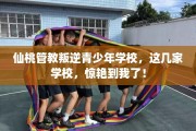 仙桃管教叛逆青少年学校，这几家学校，惊艳到我了！