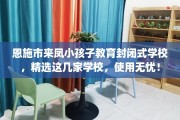 恩施市来凤小孩子教育封闭式学校，精选这几家学校，使用无忧！