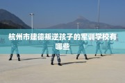 杭州市建德叛逆孩子的军训学校有哪些