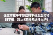 保定市孩子不听话管不住全封闭特训学校，对比5家排名进行出炉！