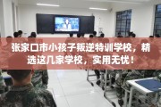 张家口市小孩子叛逆特训学校，精选这几家学校，实用无忧！