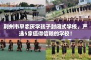 荆州市早恋厌学孩子封闭式学校，严选5家值得信赖的学校！