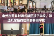 宿州市萧县封闭式叛逆孩子学校，筛选几家值得信赖的特训学校！
