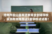 沧州市盐山县叛逆教育全封闭学校，实测有效推荐这5家学校试试看！