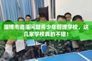 淄博市临淄问题青少年管理学校，这几家学校真的不错！