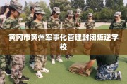 黄冈市黄州军事化管理封闭叛逆学校