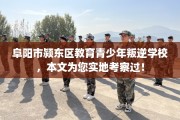 阜阳市颍东区教育青少年叛逆学校，本文为您实地考察过！