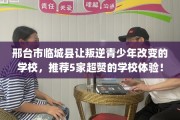 邢台市临城县让叛逆青少年改变的学校，推荐5家超赞的学校体验！