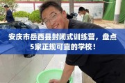 安庆市岳西县封闭式训练营，盘点5家正规可靠的学校！