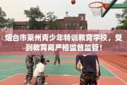 烟台市莱州青少年特训教育学校，受到教育局严格监督监管！