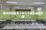 嘉兴市嘉善青少年行为矫正纠正学校