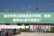 淮北市烈山区叛逆孩子学校，亲测推荐这5家不容错过！