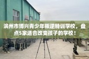 滨州市博兴青少年叛逆特训学校，盘点5家适合改变孩子的学校！