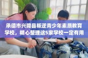 承德市兴隆县叛逆青少年素质教育学校，精心整理这5家学校一定有用！