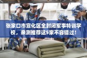 张家口市宣化区全封闭军事特训学校，亲测推荐这5家不容错过！